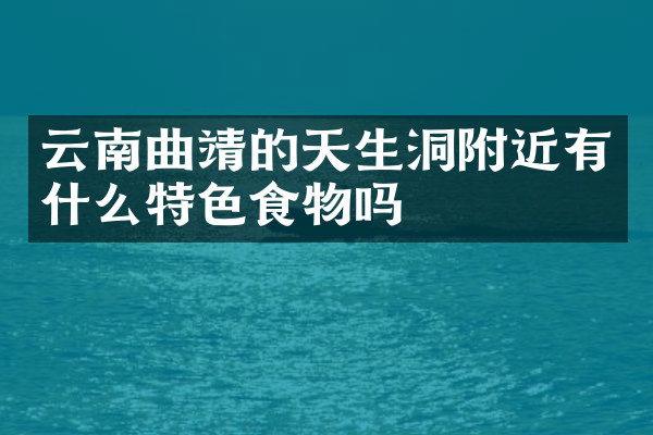 云南曲靖的天生洞附近有什么特色食物吗