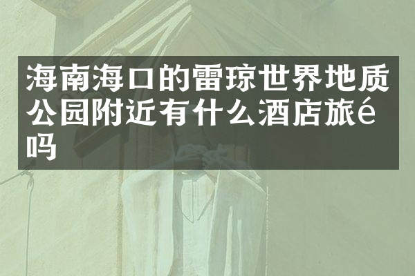 海南海口的雷琼世界地质公园附近有什么酒店旅馆吗