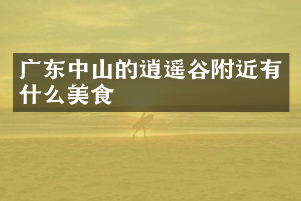 广东中山的逍遥谷附近有什么美食