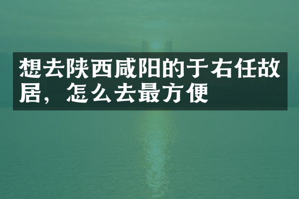 想去陕西咸阳的于右任故居，怎么去最方便