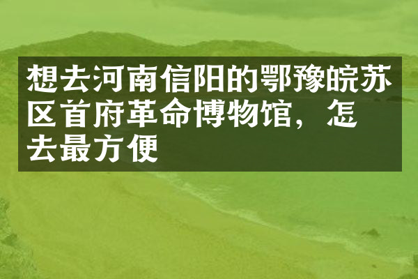 想去河南信阳的鄂豫皖苏区首府革命博物馆，怎么去最方便
