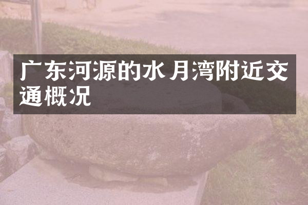 广东河源的水月湾附近交通概况