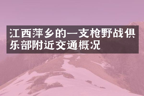 江西萍乡的一支枪野战俱乐部附近交通概况