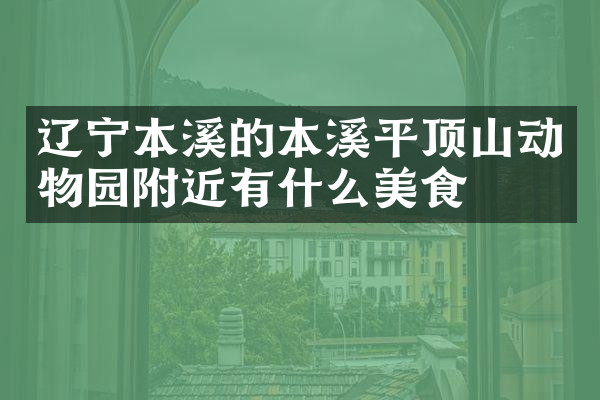 辽宁本溪的本溪平顶山动物园附近有什么美食