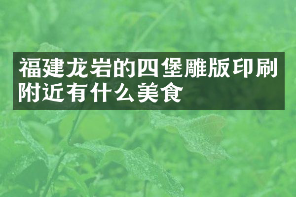 福建龙岩的四堡雕版印刷附近有什么美食