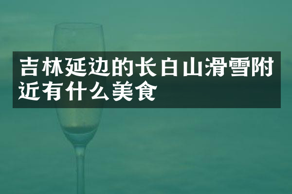 吉林延边的长白山滑雪附近有什么美食