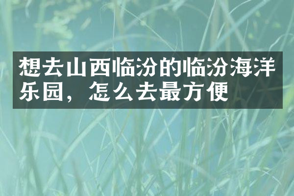 想去山西临汾的临汾海洋乐园，怎么去最方便