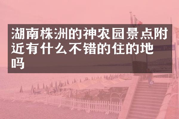 湖南株洲的神农园景点附近有什么不错的住的地方吗