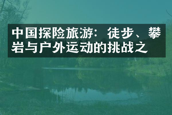 中国探险旅游：徒步、攀岩与户外运动的挑战之旅