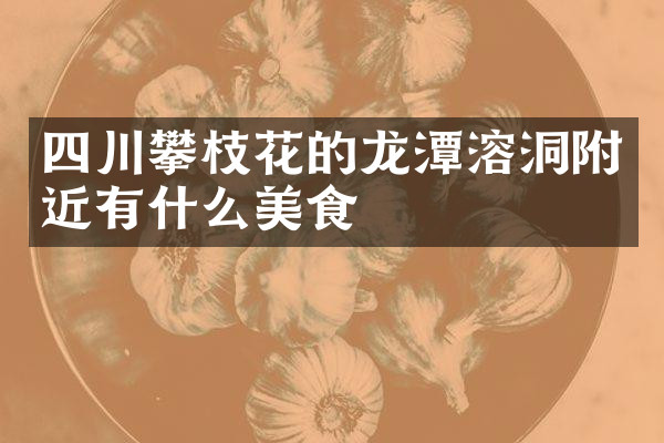 四川攀枝花的龙潭溶洞附近有什么美食