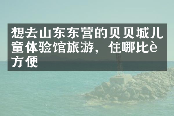 想去山东东营的贝贝城儿童体验馆旅游，住哪比较方便