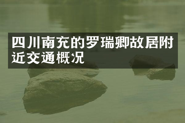 四川南充的罗瑞卿故居附近交通概况