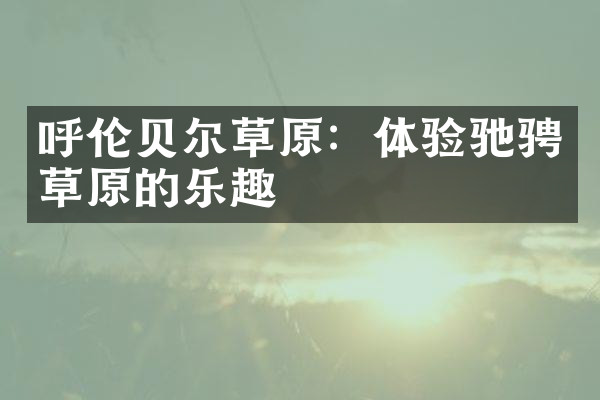 呼伦贝尔草原：体验驰骋草原的乐趣