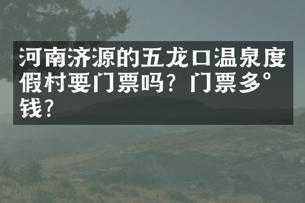 河南济源的五龙口温泉度假村要门票吗？门票多少钱？