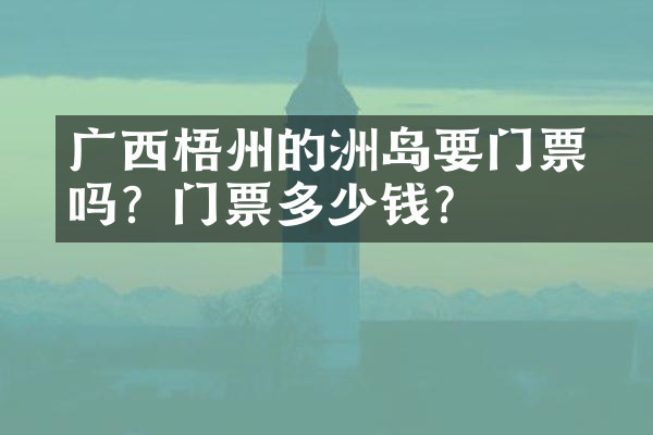 广西梧州的禤洲岛要门票吗？门票多少钱？