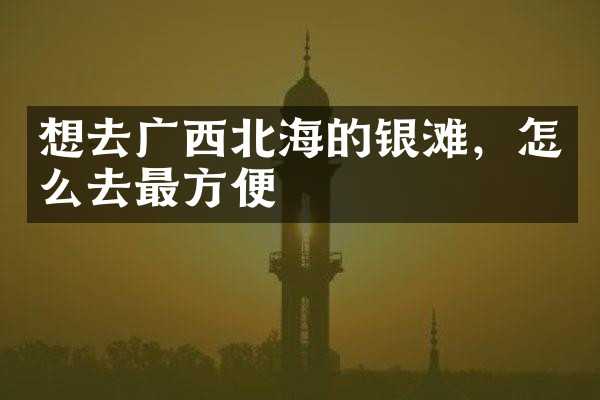 想去广西北海的银滩，怎么去最方便