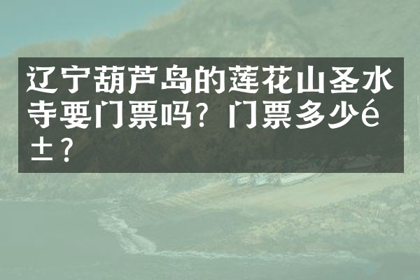 辽宁葫芦岛的莲花山圣水寺要门票吗？门票多少钱？