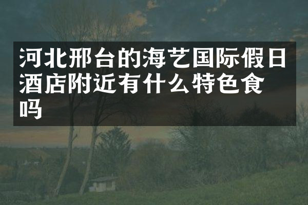河北邢台的海艺国际假日酒店附近有什么特色食物吗