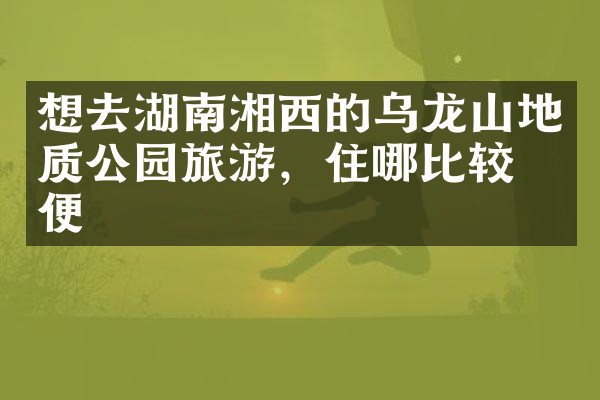 想去湖南湘西的乌龙山地质公园旅游，住哪比较方便