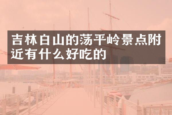 吉林白山的荡平岭景点附近有什么好吃的