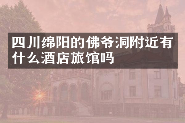 四川绵阳的佛爷洞附近有什么酒店旅馆吗