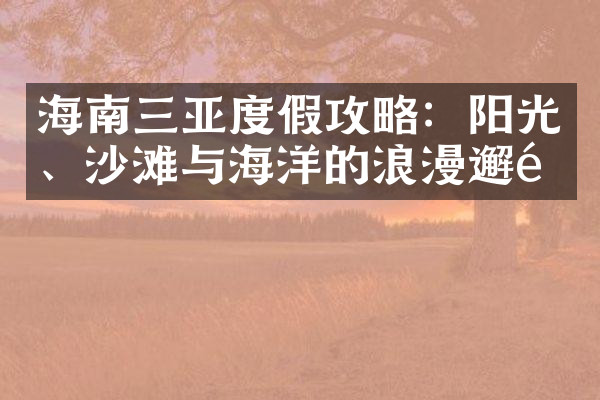 海南三亚度假攻略：阳光、沙滩与海洋的浪漫邂逅