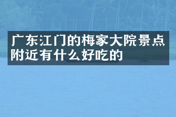 广东江门的梅家大院景点附近有什么好吃的