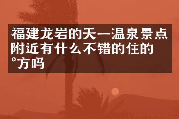 福建龙岩的天一温泉景点附近有什么不错的住的地方吗