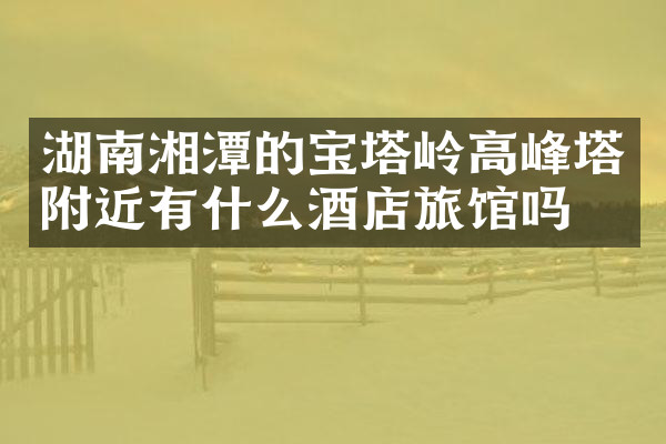 湖南湘潭的宝塔岭高峰塔附近有什么酒店旅馆吗