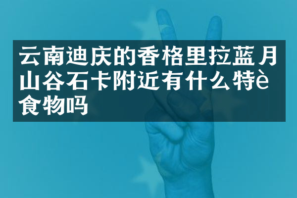 云南迪庆的香格里拉蓝月山谷石卡附近有什么特色食物吗