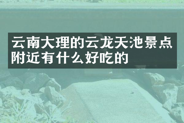 云南大理的云龙天池景点附近有什么好吃的