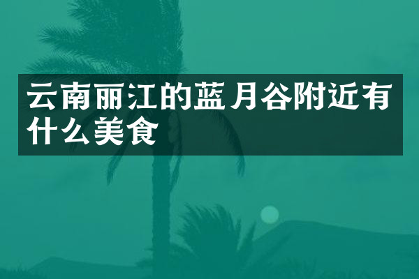 云南丽江的蓝月谷附近有什么美食