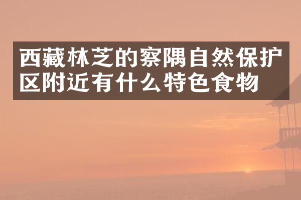 西藏林芝的察隅自然保护区附近有什么特色食物吗