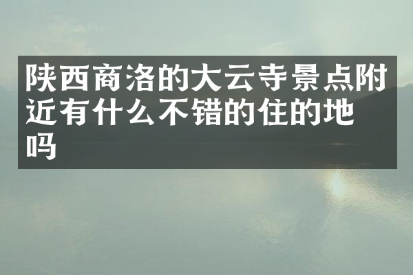 陕西商洛的大云寺景点附近有什么不错的住的地方吗