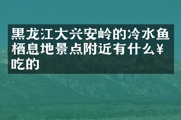 黑龙江大兴安岭的冷水鱼栖息地景点附近有什么好吃的