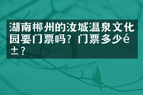 湖南郴州的汝城温泉文化园要门票吗？门票多少钱？