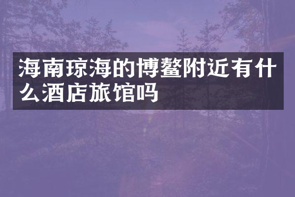 海南琼海的博鳌附近有什么酒店旅馆吗