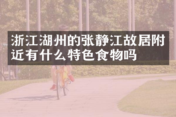 浙江湖州的张静江故居附近有什么特色食物吗