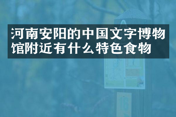 河南安阳的中国文字博物馆附近有什么特色食物吗