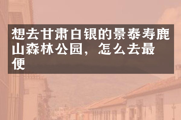 想去甘肃白银的景泰寿鹿山森林公园，怎么去最方便