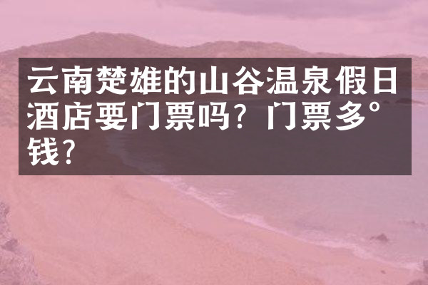 云南楚雄的山谷温泉假日酒店要门票吗？门票多少钱？