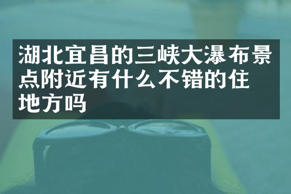 湖北宜昌的三峡大瀑布景点附近有什么不错的住的地方吗