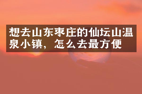 想去山东枣庄的仙坛山温泉小镇，怎么去最方便