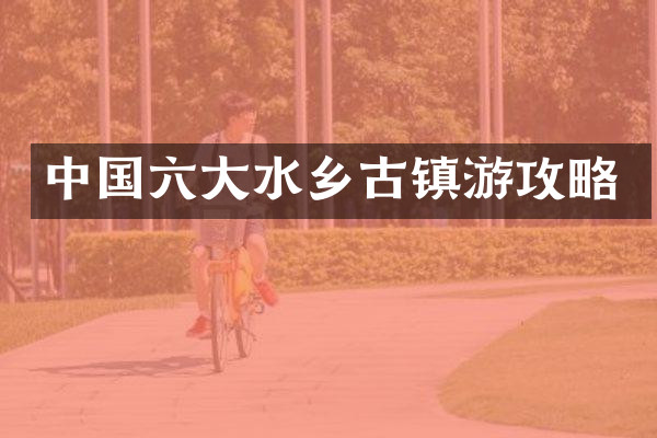 中国六大水乡古镇游攻略