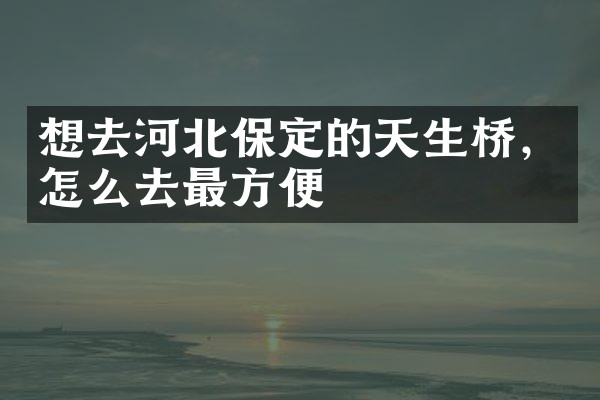 想去河北保定的天生桥，怎么去最方便