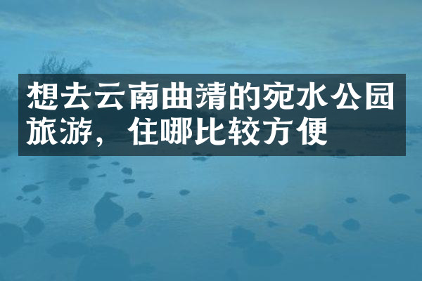 想去云南曲靖的宛水公园旅游，住哪比较方便