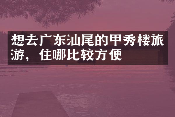 想去广东汕尾的甲秀楼旅游，住哪比较方便
