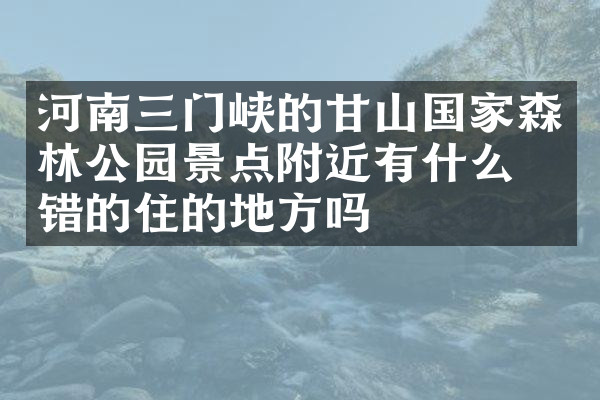 河南三门峡的甘山国家森林公园景点附近有什么不错的住的地方吗