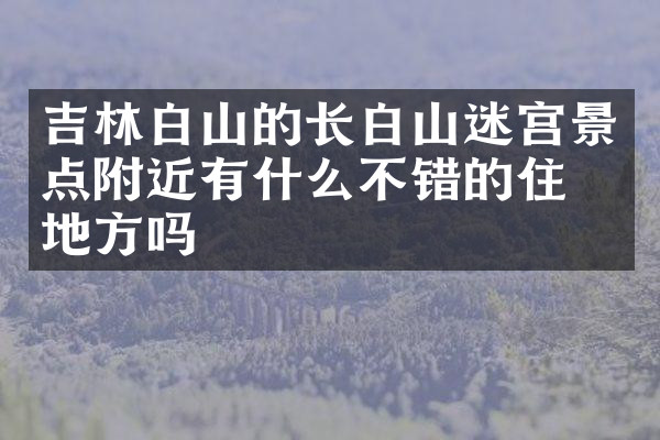 吉林白山的长白山迷宫景点附近有什么不错的住的地方吗