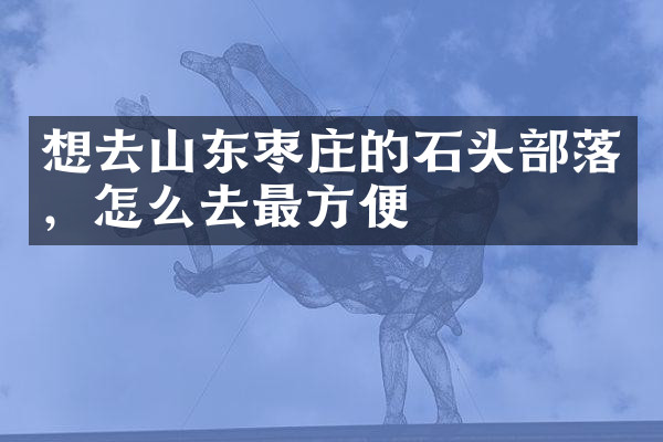想去山东枣庄的石头部落，怎么去最方便